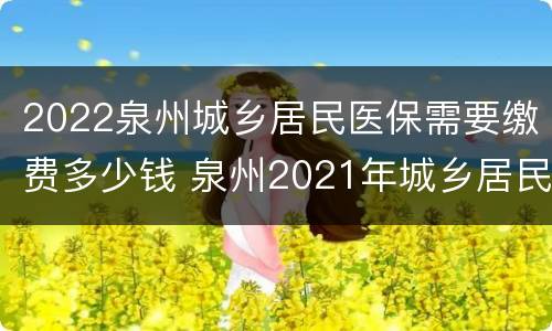 2022泉州城乡居民医保需要缴费多少钱 泉州2021年城乡居民医疗保险缴费标准