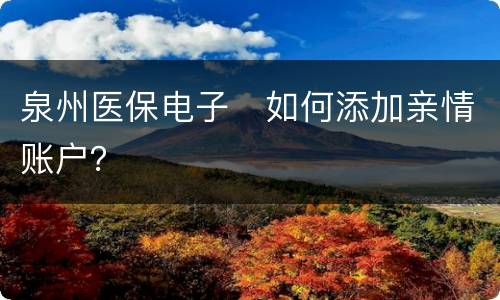 泉州医保电子​如何添加亲情账户？