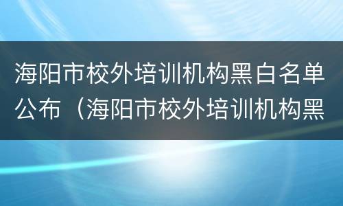 海阳市校外培训机构黑白名单公布（海阳市校外培训机构黑白名单公布了吗）