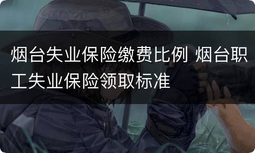 烟台失业保险缴费比例 烟台职工失业保险领取标准