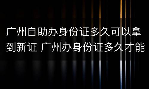 广州自助办身份证多久可以拿到新证 广州办身份证多久才能拿到