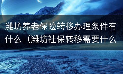 潍坊养老保险转移办理条件有什么（潍坊社保转移需要什么手续）