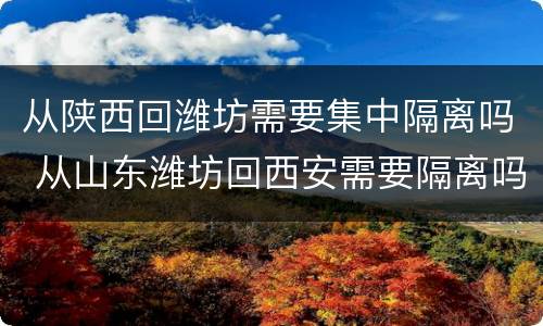 从陕西回潍坊需要集中隔离吗 从山东潍坊回西安需要隔离吗