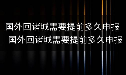 国外回诸城需要提前多久申报 国外回诸城需要提前多久申报疫情防控