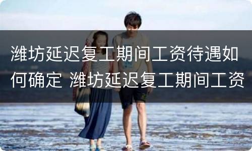潍坊延迟复工期间工资待遇如何确定 潍坊延迟复工期间工资待遇如何确定的