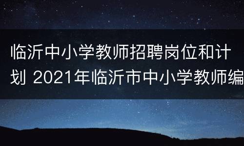 临沂中小学教师招聘岗位和计划 2021年临沂市中小学教师编招聘
