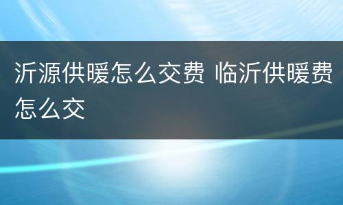 沂源供暖怎么交费 临沂供暖费怎么交