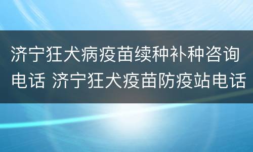 济宁狂犬病疫苗续种补种咨询电话 济宁狂犬疫苗防疫站电话