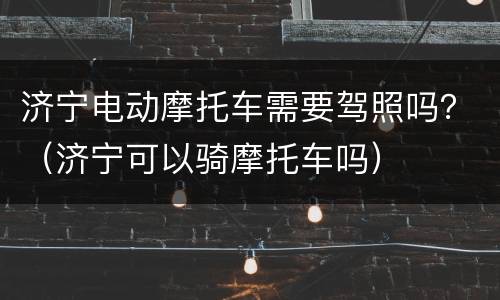 济宁电动摩托车需要驾照吗？（济宁可以骑摩托车吗）