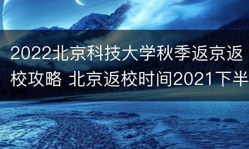 2022北京科技大学秋季返京返校攻略 北京返校时间2021下半年
