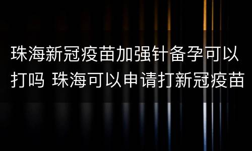 珠海新冠疫苗加强针备孕可以打吗 珠海可以申请打新冠疫苗吗