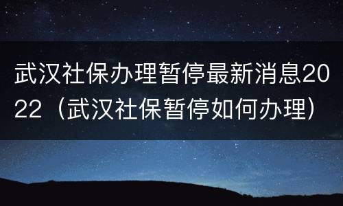 武汉社保办理暂停最新消息2022（武汉社保暂停如何办理）