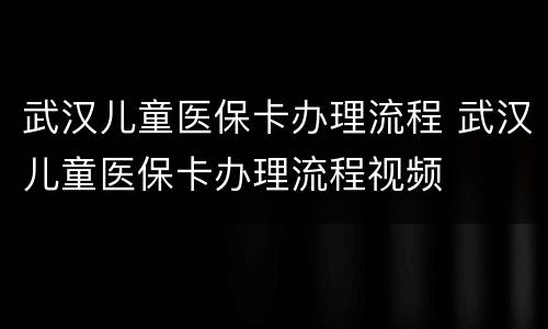武汉儿童医保卡办理流程 武汉儿童医保卡办理流程视频