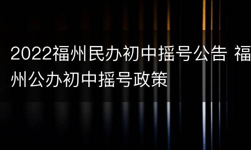 2022福州民办初中摇号公告 福州公办初中摇号政策