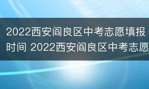 2022西安阎良区中考志愿填报时间 2022西安阎良区中考志愿填报时间及地点