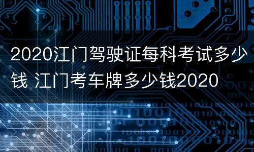2020江门驾驶证每科考试多少钱 江门考车牌多少钱2020