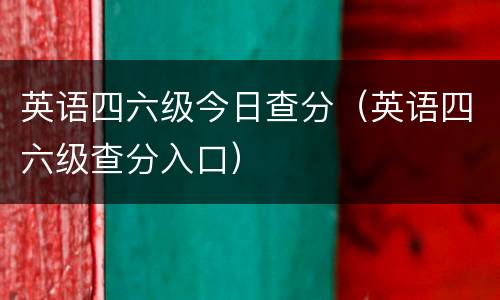 英语四六级今日查分（英语四六级查分入口）