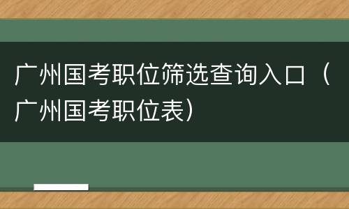 广州国考职位筛选查询入口（广州国考职位表）
