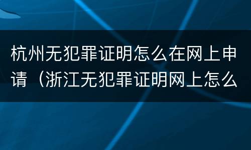杭州无犯罪证明怎么在网上申请（浙江无犯罪证明网上怎么弄）