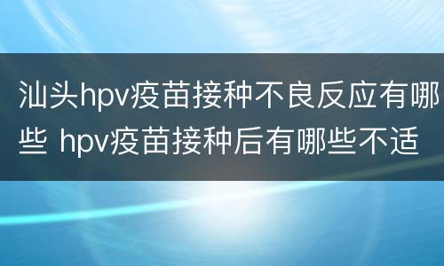 汕头hpv疫苗接种不良反应有哪些 hpv疫苗接种后有哪些不适