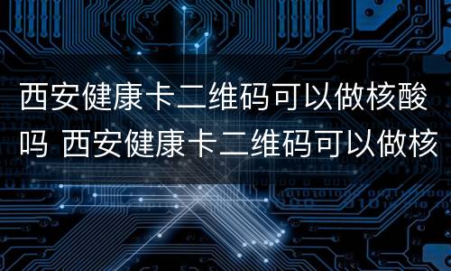 西安健康卡二维码可以做核酸吗 西安健康卡二维码可以做核酸吗