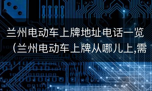 兰州电动车上牌地址电话一览（兰州电动车上牌从哪儿上,需要什么汪件）