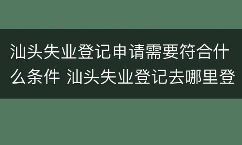 汕头失业登记申请需要符合什么条件 汕头失业登记去哪里登记