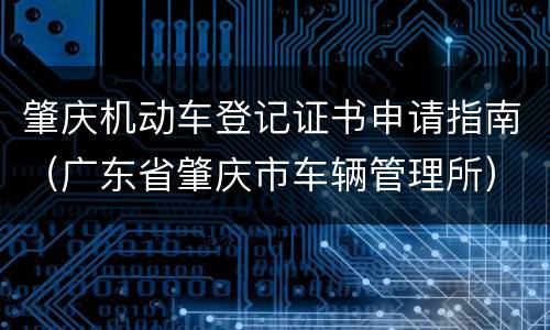 肇庆机动车登记证书申请指南（广东省肇庆市车辆管理所）