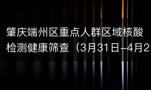 肇庆端州区重点人群区域核酸检测健康筛查（3月31日-4月2日）