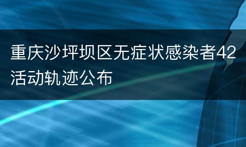 重庆沙坪坝区无症状感染者42活动轨迹公布