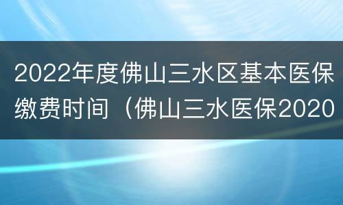 2022年度佛山三水区基本医保缴费时间（佛山三水医保2020缴费）