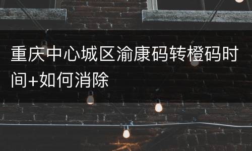 重庆中心城区渝康码转橙码时间+如何消除