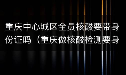 重庆中心城区全员核酸要带身份证吗（重庆做核酸检测要身份证吗）