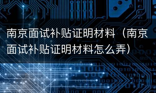 南京面试补贴证明材料（南京面试补贴证明材料怎么弄）