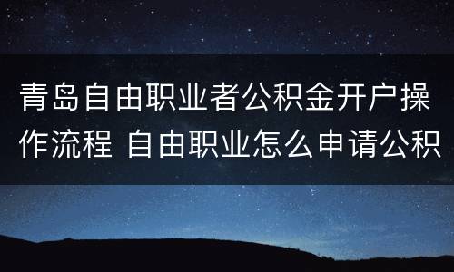 青岛自由职业者公积金开户操作流程 自由职业怎么申请公积金开户