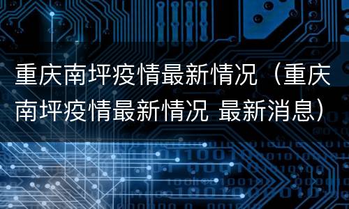 重庆南坪疫情最新情况（重庆南坪疫情最新情况 最新消息）