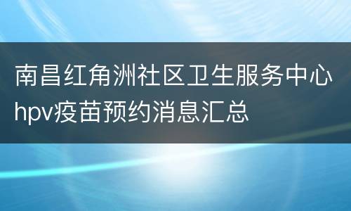 南昌红角洲社区卫生服务中心hpv疫苗预约消息汇总