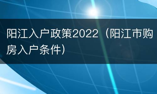 阳江入户政策2022（阳江市购房入户条件）