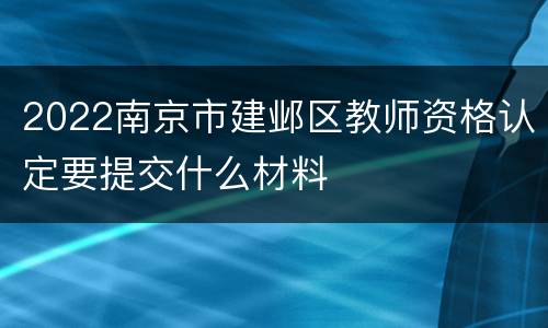 2022南京市建邺区教师资格认定要提交什么材料