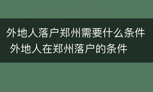 外地人落户郑州需要什么条件 外地人在郑州落户的条件