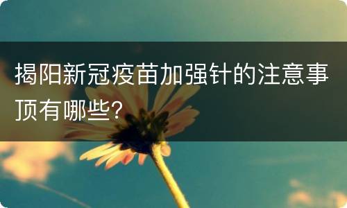 揭阳新冠疫苗加强针的注意事顶有哪些？