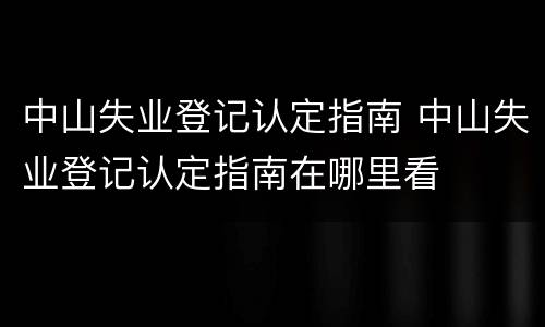 中山失业登记认定指南 中山失业登记认定指南在哪里看