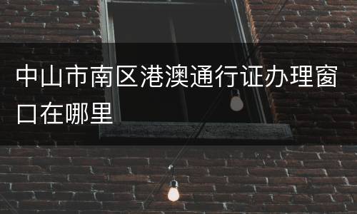 中山市南区港澳通行证办理窗口在哪里