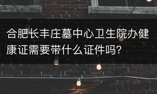 合肥长丰庄墓中心卫生院办健康证需要带什么证件吗？