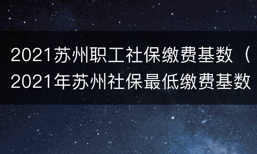2021苏州职工社保缴费基数（2021年苏州社保最低缴费基数）