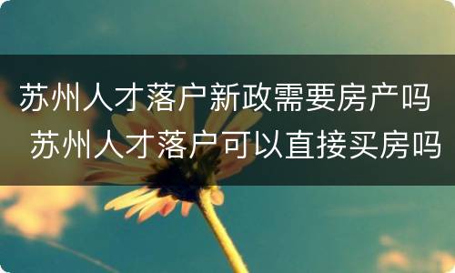 苏州人才落户新政需要房产吗 苏州人才落户可以直接买房吗