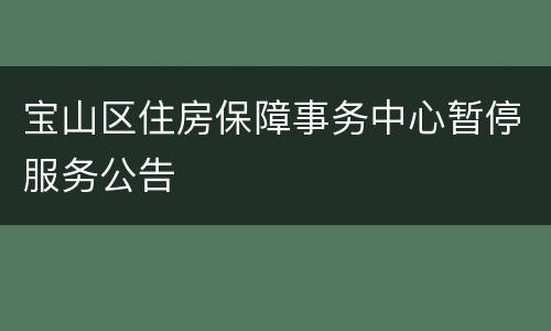 宝山区住房保障事务中心暂停服务公告