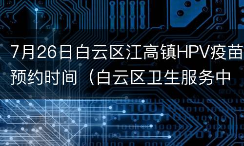 7月26日白云区江高镇HPV疫苗预约时间（白云区卫生服务中心hpv疫苗）
