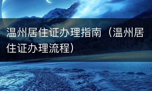 温州居住证办理指南（温州居住证办理流程）