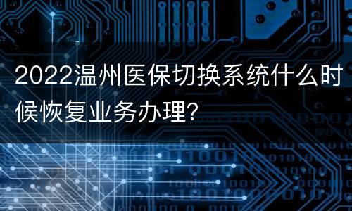 2022温州医保切换系统什么时候恢复业务办理？